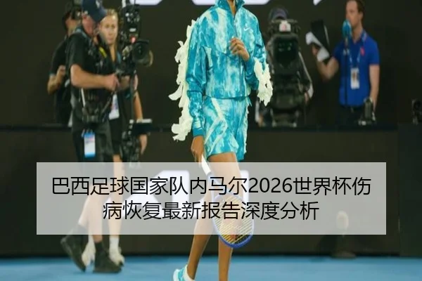 ba-xi-zu-qiu-guo-jia-dui-nei-ma-er-shi-jie-bei-shang-bing-hui-fu-zui-xin-bao-gao-shen-du-fen-xi-2-467.jpg