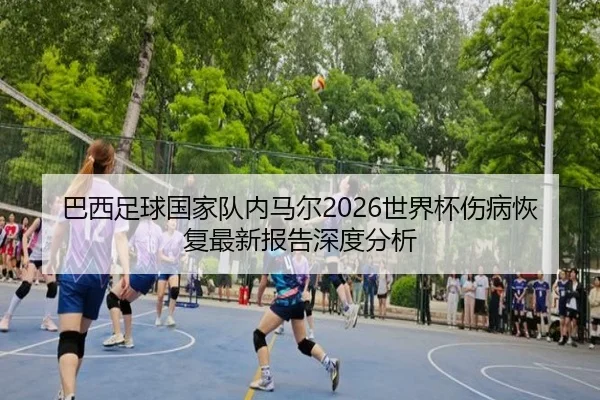 巴西足球国家队内马尔2026世界杯伤病恢复最新报告深度分析