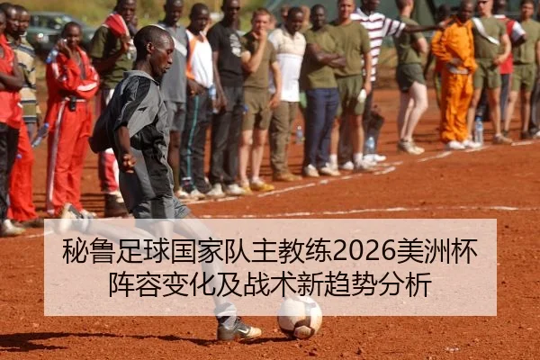 秘鲁足球国家队主教练2026美洲杯阵容变化及战术新趋势分析