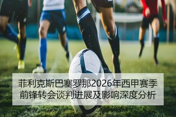 菲利克斯巴塞罗那2026年西甲赛季前锋转会谈判进展及影响深度分析